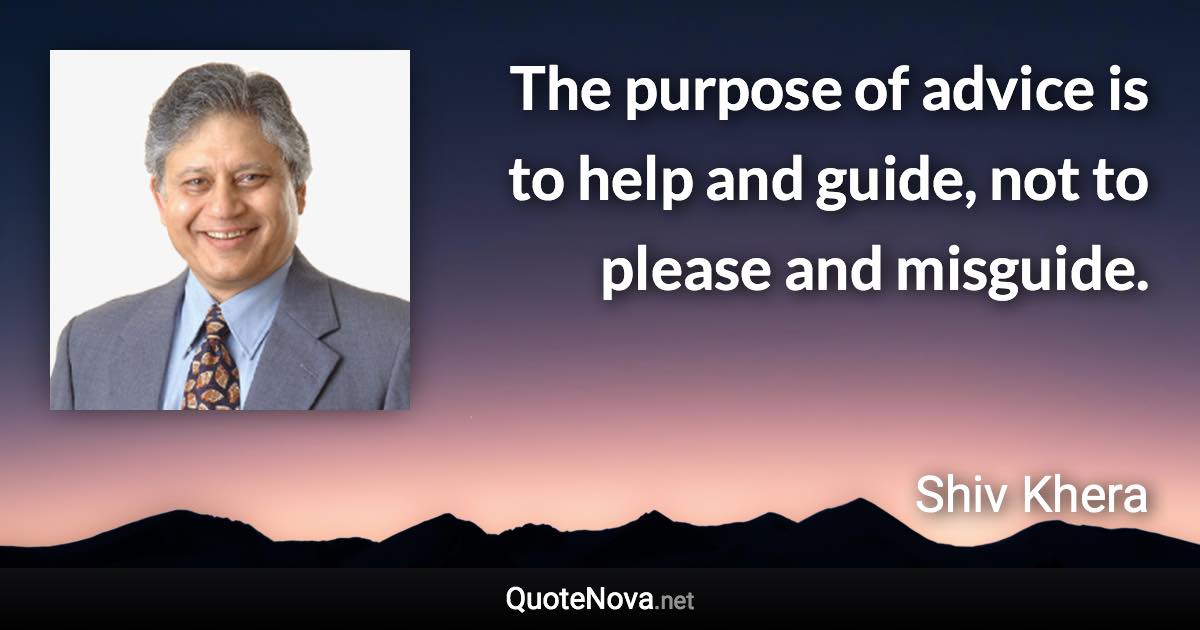 The purpose of advice is to help and guide, not to please and misguide. - Shiv Khera quote