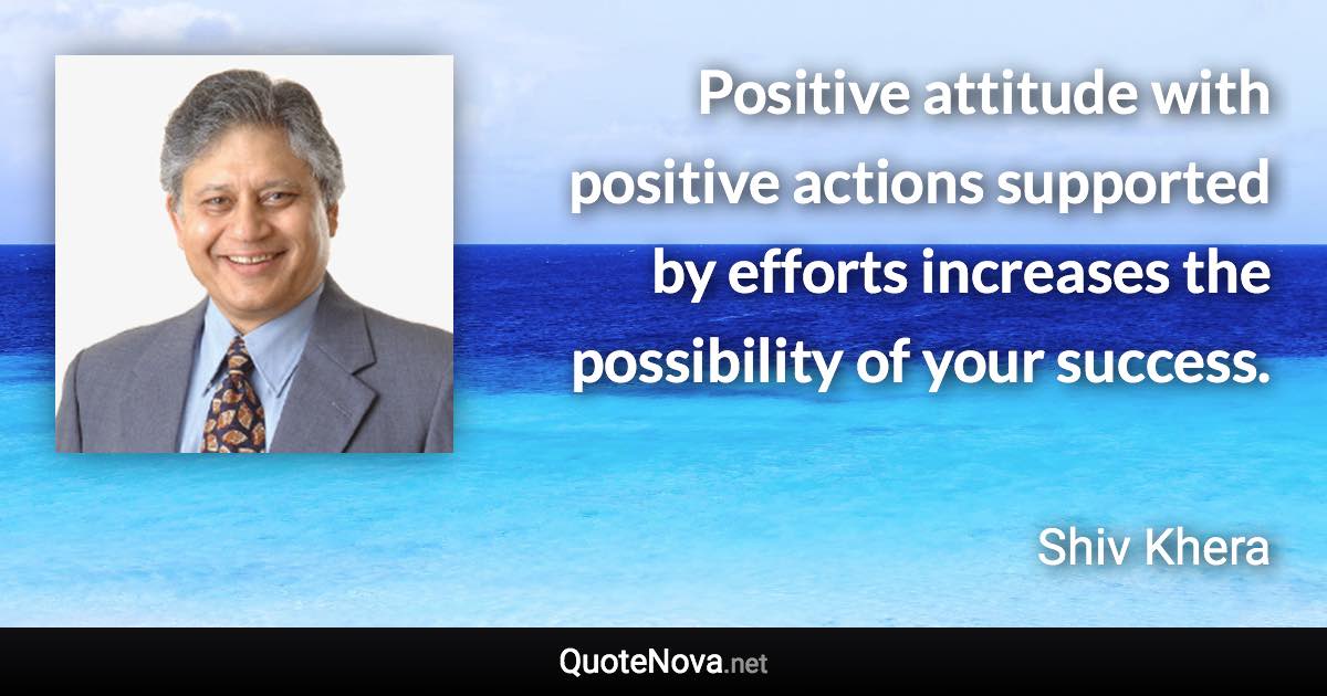 Positive attitude with positive actions supported by efforts increases the possibility of your success. - Shiv Khera quote