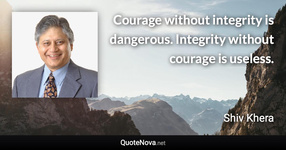 Courage without integrity is dangerous. Integrity without courage is useless. - Shiv Khera quote