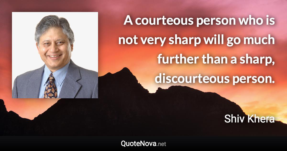 A courteous person who is not very sharp will go much further than a sharp, discourteous person. - Shiv Khera quote