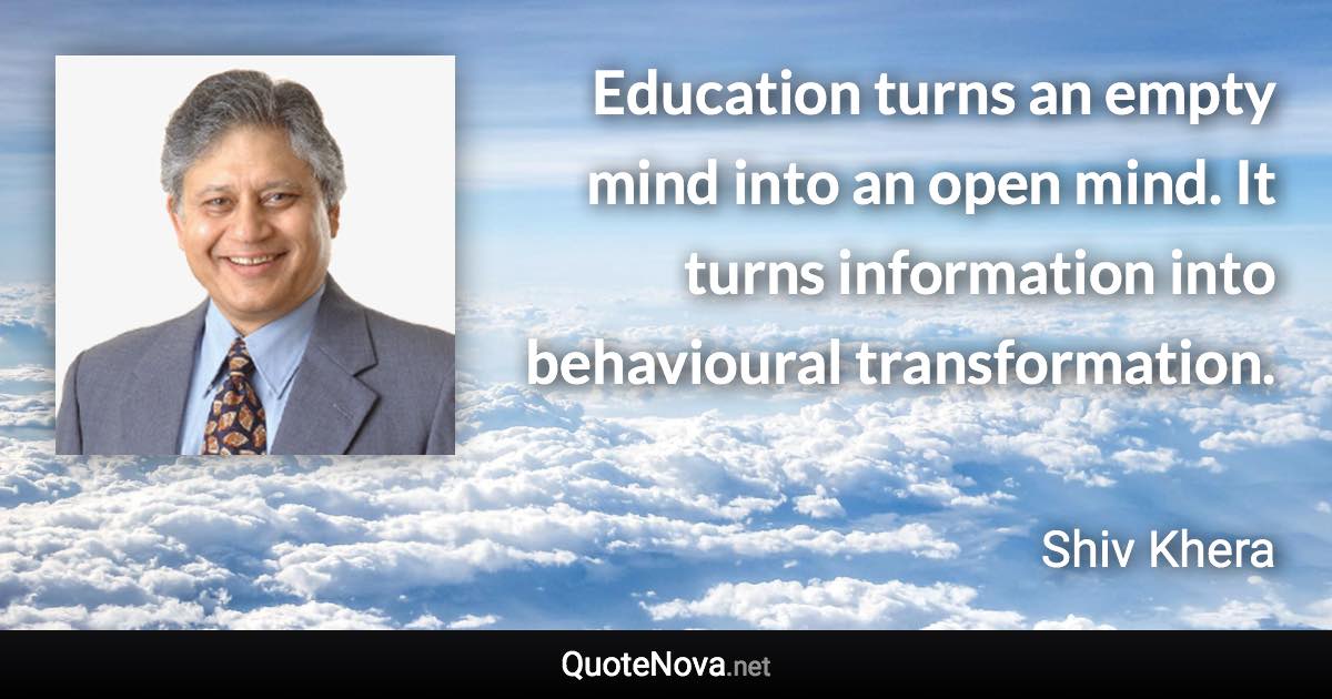 Education turns an empty mind into an open mind. It turns information into behavioural transformation. - Shiv Khera quote