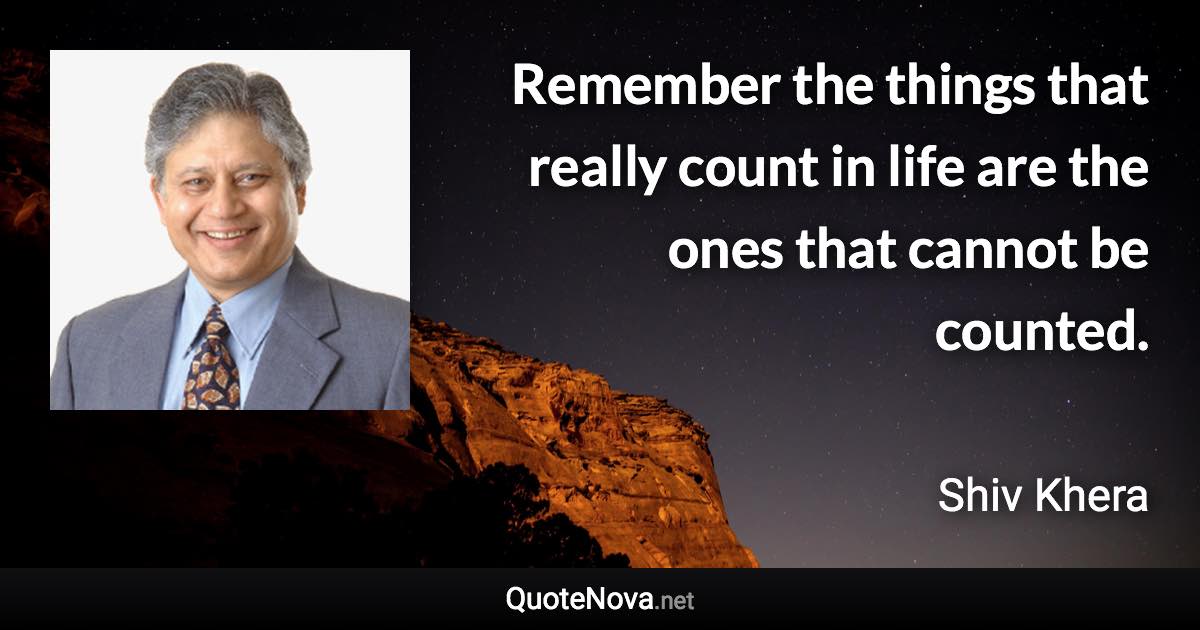 Remember the things that really count in life are the ones that cannot be counted. - Shiv Khera quote