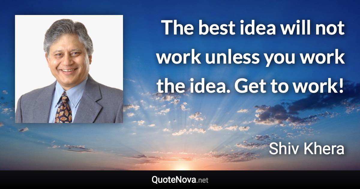 The best idea will not work unless you work the idea. Get to work! - Shiv Khera quote