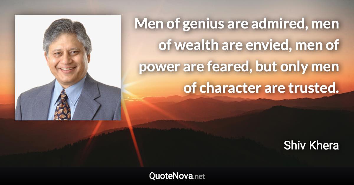 Men of genius are admired, men of wealth are envied, men of power are feared, but only men of character are trusted. - Shiv Khera quote