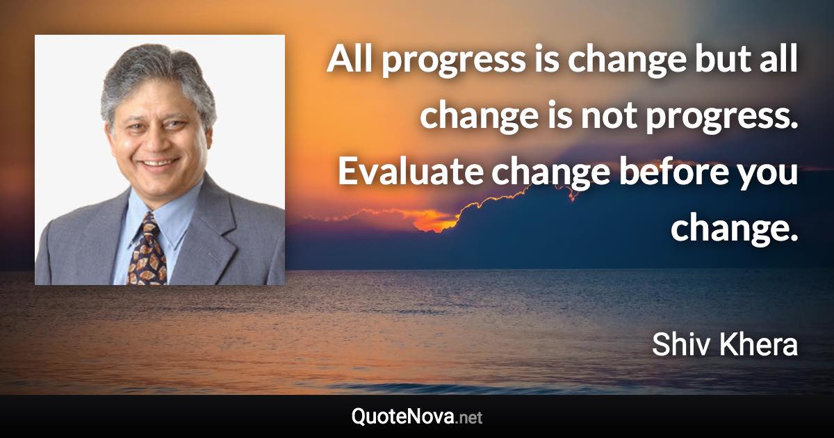 All progress is change but all change is not progress. Evaluate change before you change. - Shiv Khera quote