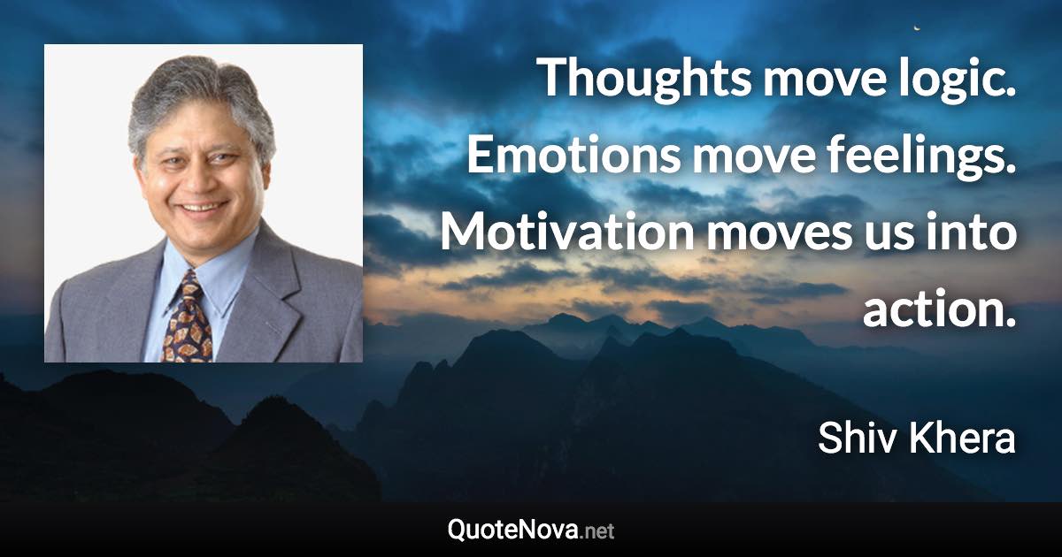 Thoughts move logic. Emotions move feelings. Motivation moves us into action. - Shiv Khera quote