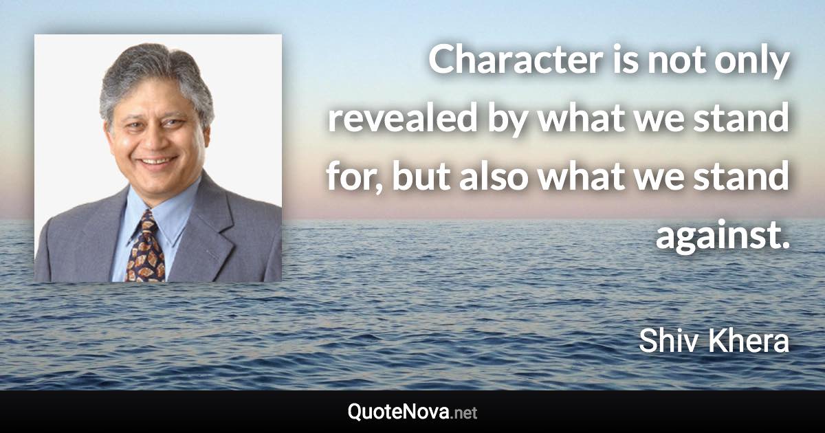 Character is not only revealed by what we stand for, but also what we stand against. - Shiv Khera quote
