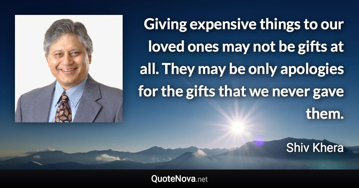 Giving expensive things to our loved ones may not be gifts at all. They may be only apologies for the gifts that we never gave them. - Shiv Khera quote