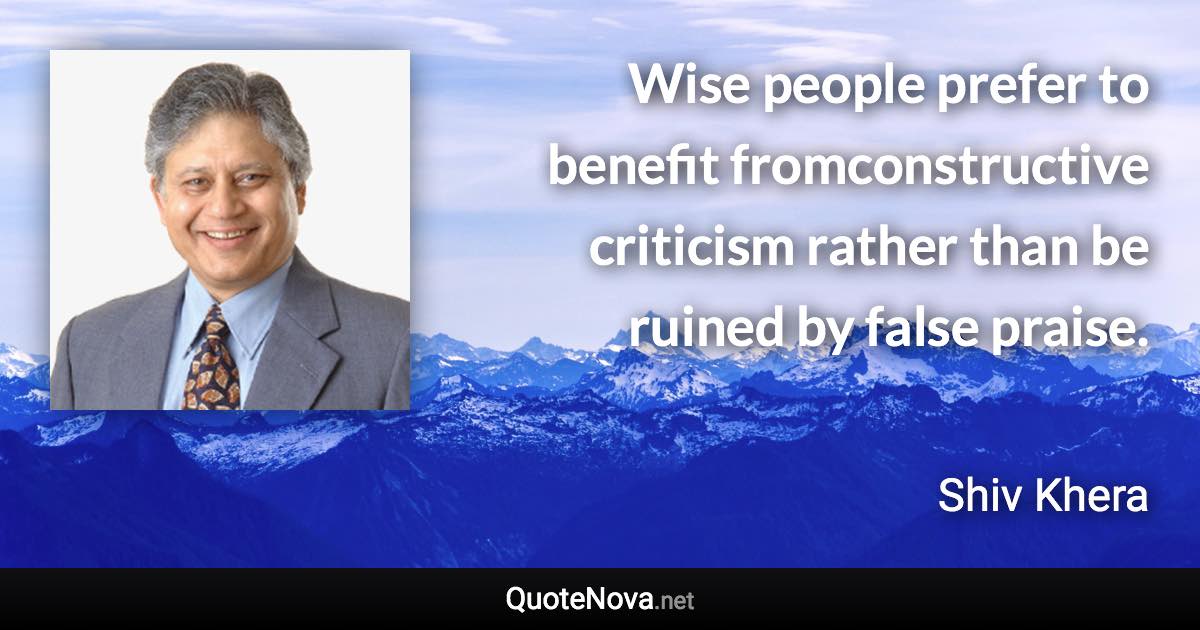 Wise people prefer to benefit fromconstructive criticism rather than be ruined by false praise. - Shiv Khera quote