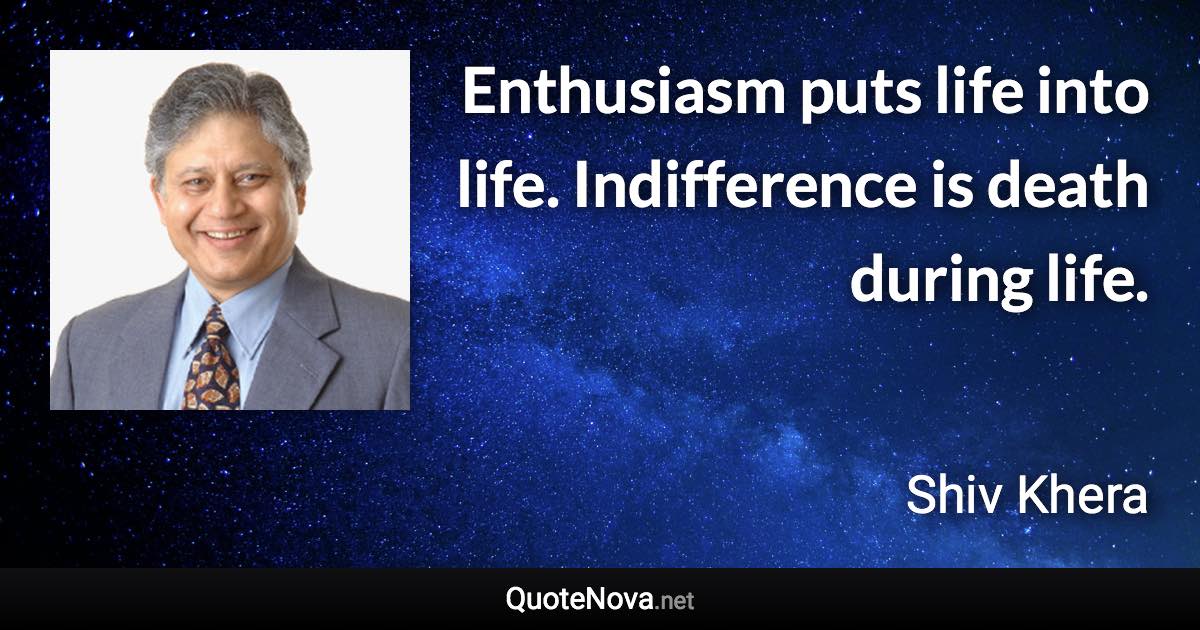 Enthusiasm puts life into life. Indifference is death during life. - Shiv Khera quote