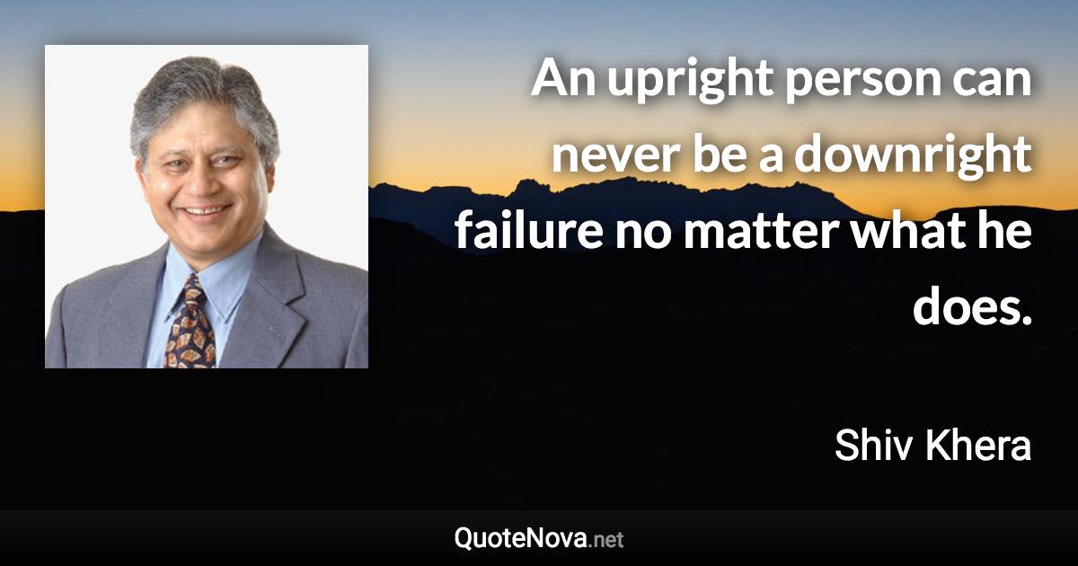 An upright person can never be a downright failure no matter what he does. - Shiv Khera quote