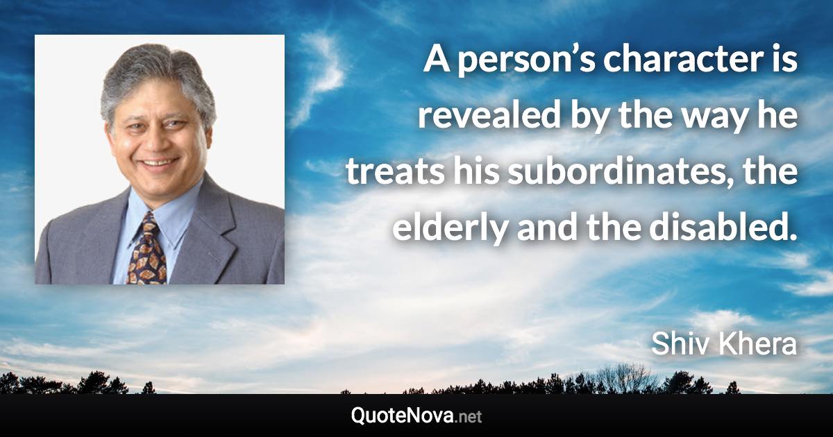 A person’s character is revealed by the way he treats his subordinates, the elderly and the disabled. - Shiv Khera quote