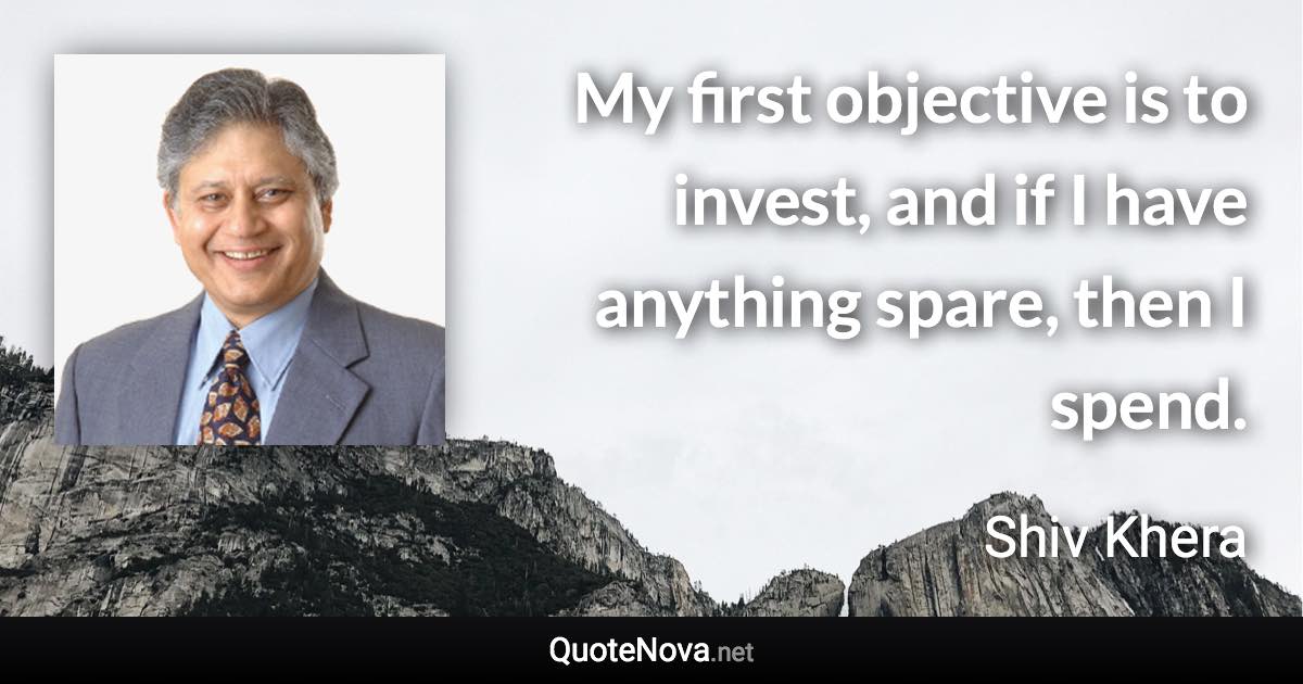 My first objective is to invest, and if I have anything spare, then I spend. - Shiv Khera quote