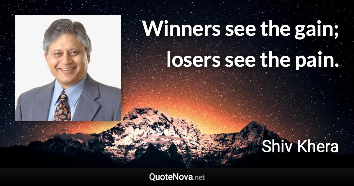 Winners see the gain; losers see the pain. - Shiv Khera quote