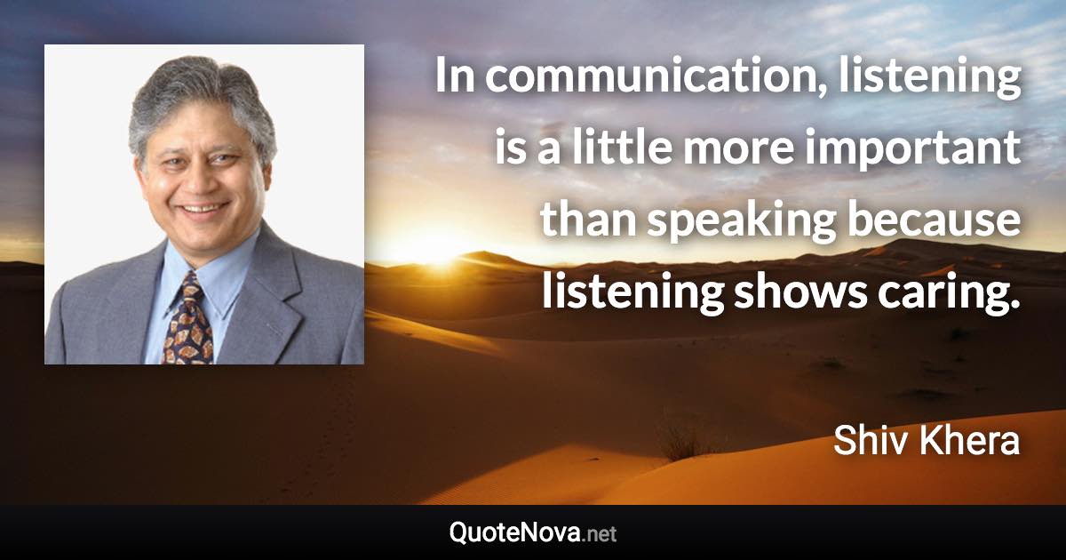 In communication, listening is a little more important than speaking because listening shows caring. - Shiv Khera quote