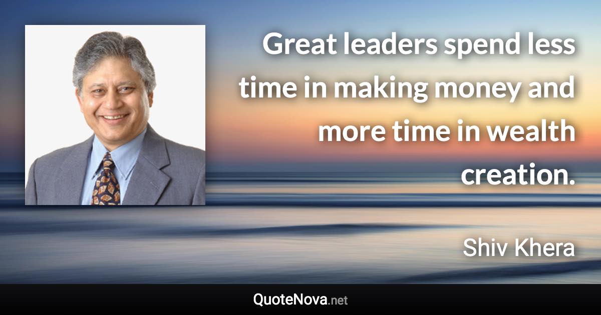 Great leaders spend less time in making money and more time in wealth creation. - Shiv Khera quote