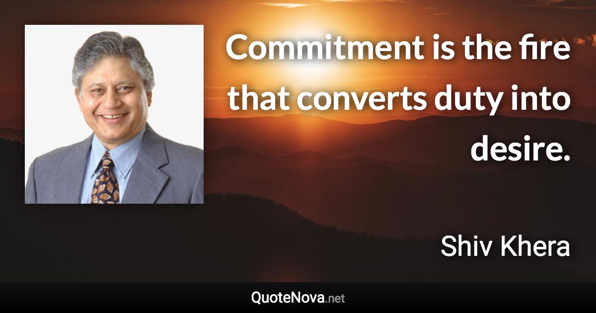 Commitment is the fire that converts duty into desire. - Shiv Khera quote