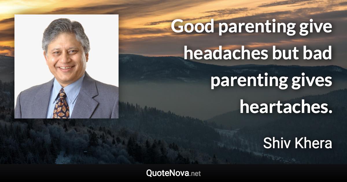 Good parenting give headaches but bad parenting gives heartaches. - Shiv Khera quote
