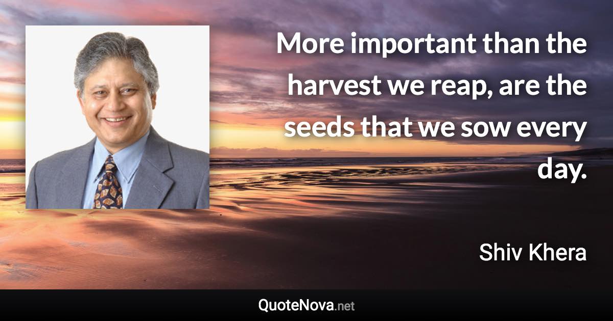 More important than the harvest we reap, are the seeds that we sow every day. - Shiv Khera quote