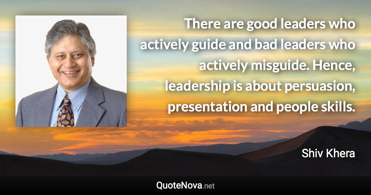 There are good leaders who actively guide and bad leaders who actively misguide. Hence, leadership is about persuasion, presentation and people skills. - Shiv Khera quote