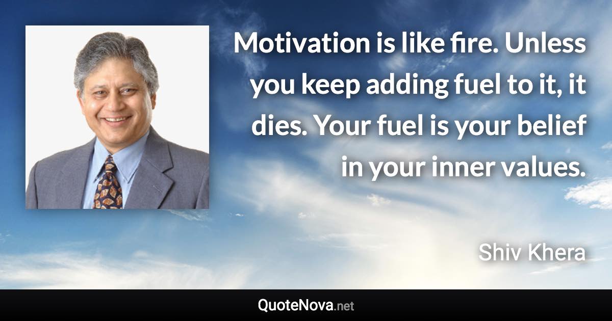 Motivation is like fire. Unless you keep adding fuel to it, it dies. Your fuel is your belief in your inner values. - Shiv Khera quote