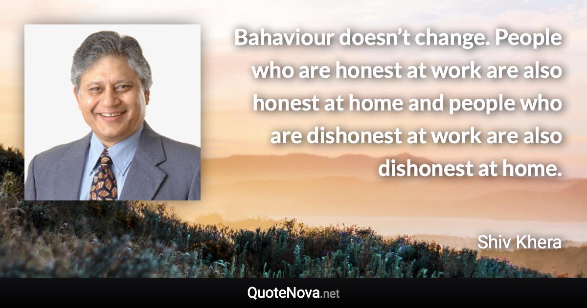 Bahaviour doesn’t change. People who are honest at work are also honest at home and people who are dishonest at work are also dishonest at home. - Shiv Khera quote