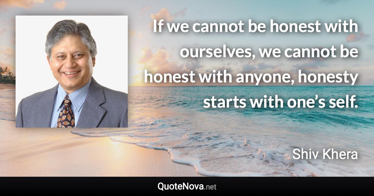 If we cannot be honest with ourselves, we cannot be honest with anyone, honesty starts with one’s self. - Shiv Khera quote