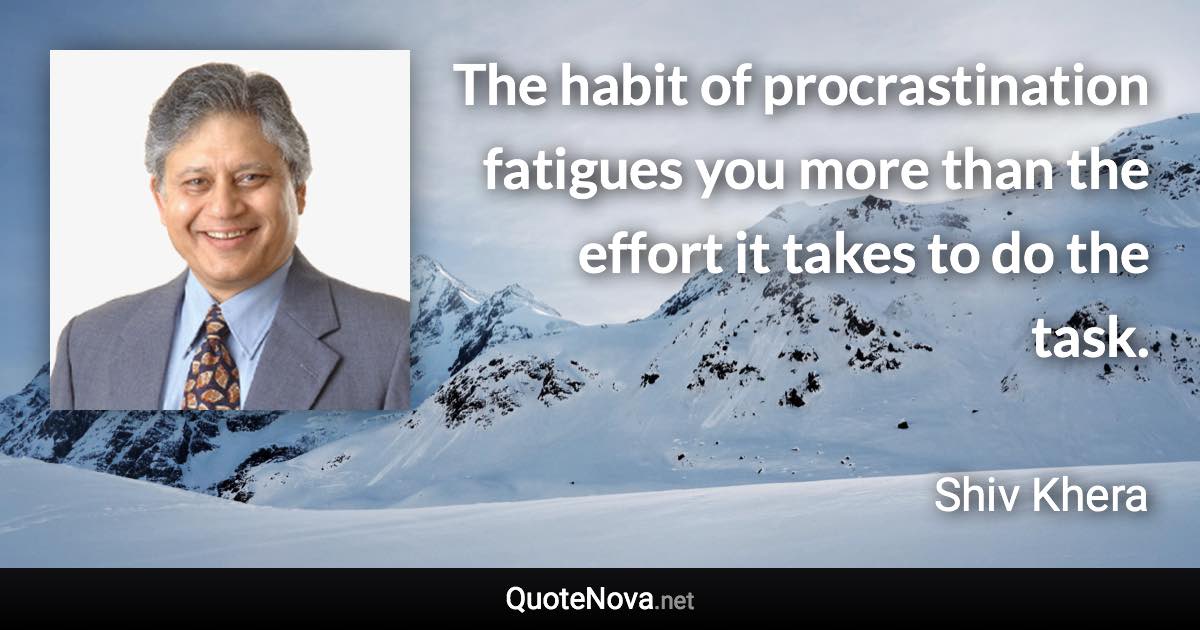 The habit of procrastination fatigues you more than the effort it takes to do the task. - Shiv Khera quote