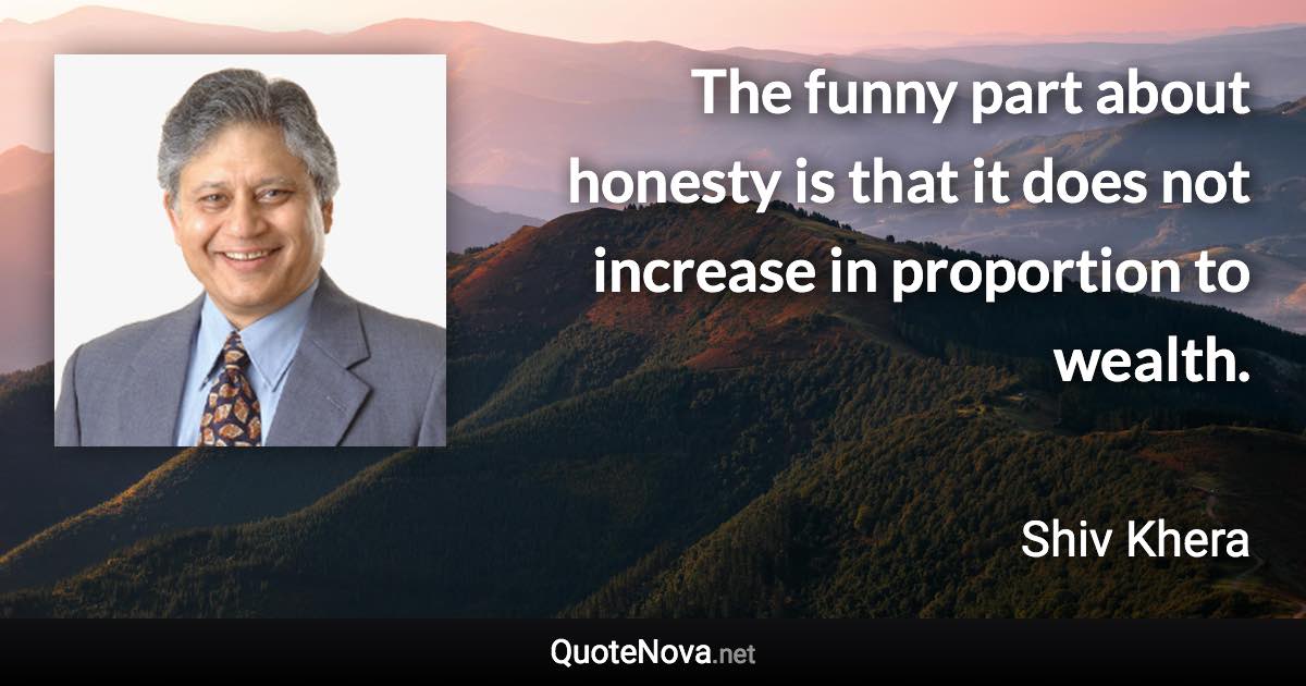 The funny part about honesty is that it does not increase in proportion to wealth. - Shiv Khera quote