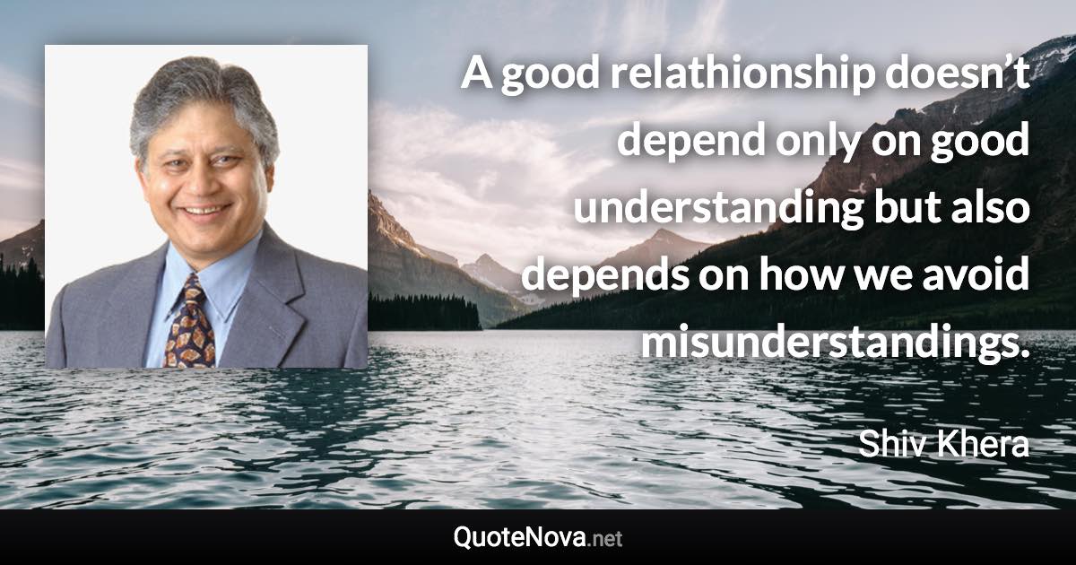 A good relathionship doesn’t depend only on good understanding but also depends on how we avoid misunderstandings. - Shiv Khera quote