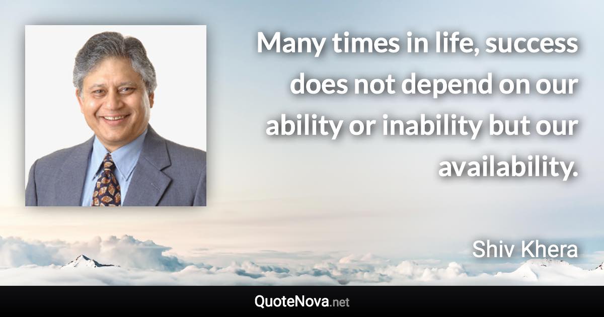 Many times in life, success does not depend on our ability or inability but our availability. - Shiv Khera quote