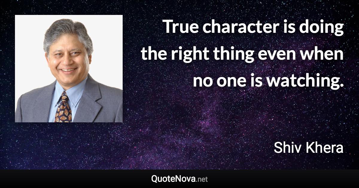 True character is doing the right thing even when no one is watching. - Shiv Khera quote