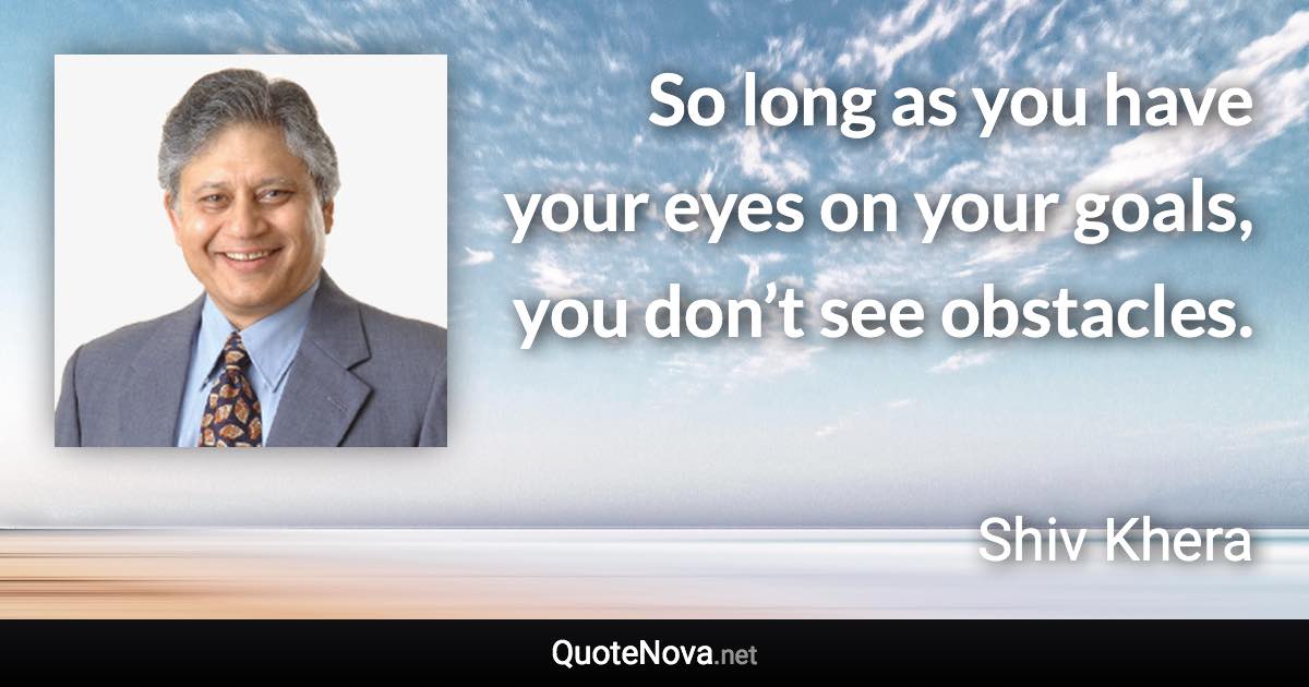 So long as you have your eyes on your goals, you don’t see obstacles. - Shiv Khera quote