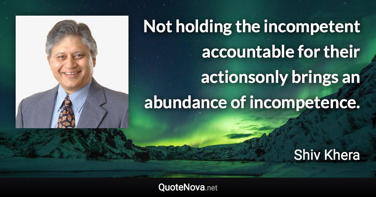 Not holding the incompetent accountable for their actionsonly brings an abundance of incompetence. - Shiv Khera quote