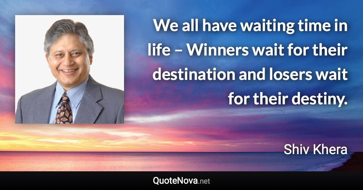 We all have waiting time in life – Winners wait for their destination and losers wait for their destiny. - Shiv Khera quote