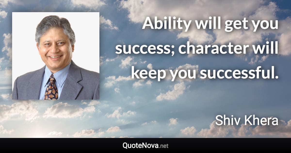 Ability will get you success; character will keep you successful. - Shiv Khera quote
