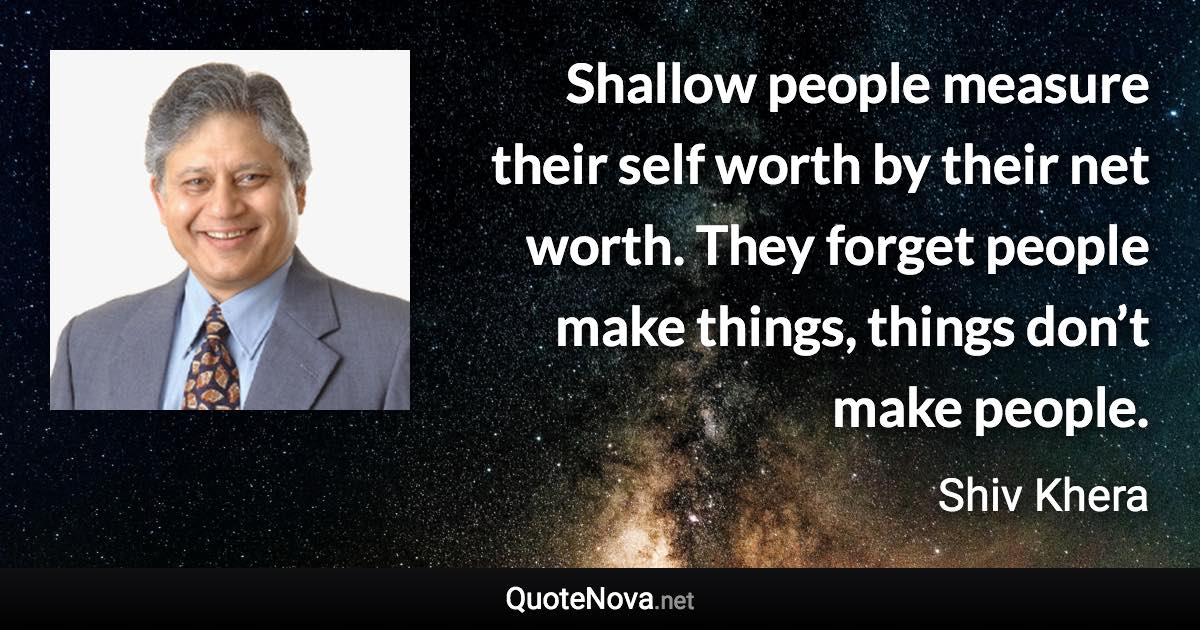 Shallow people measure their self worth by their net worth. They forget people make things, things don’t make people. - Shiv Khera quote