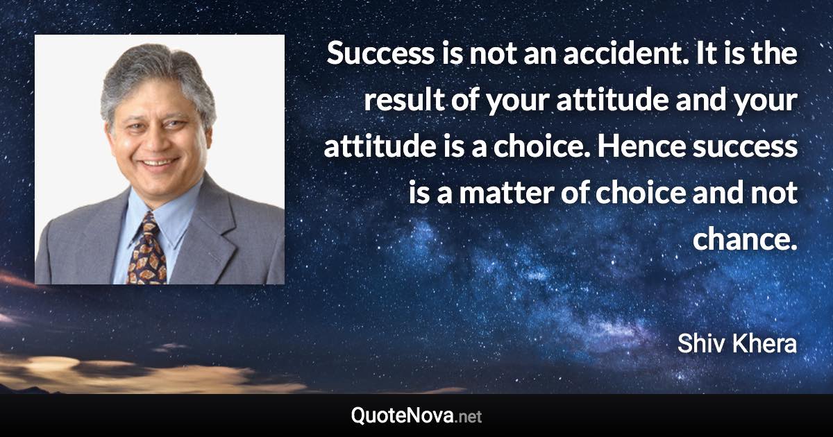 Success is not an accident. It is the result of your attitude and your attitude is a choice. Hence success is a matter of choice and not chance. - Shiv Khera quote