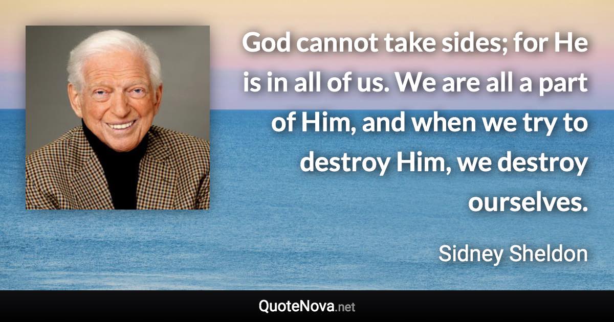 God cannot take sides; for He is in all of us. We are all a part of Him, and when we try to destroy Him, we destroy ourselves. - Sidney Sheldon quote
