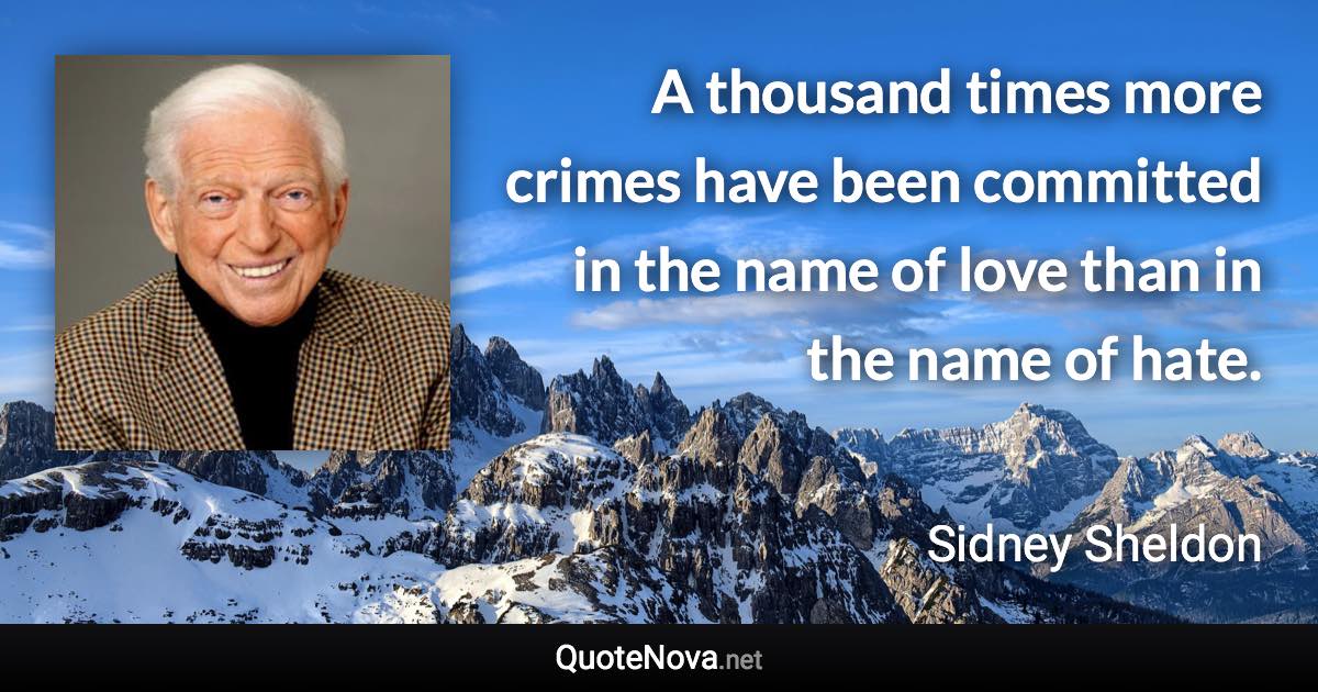 A thousand times more crimes have been committed in the name of love than in the name of hate. - Sidney Sheldon quote
