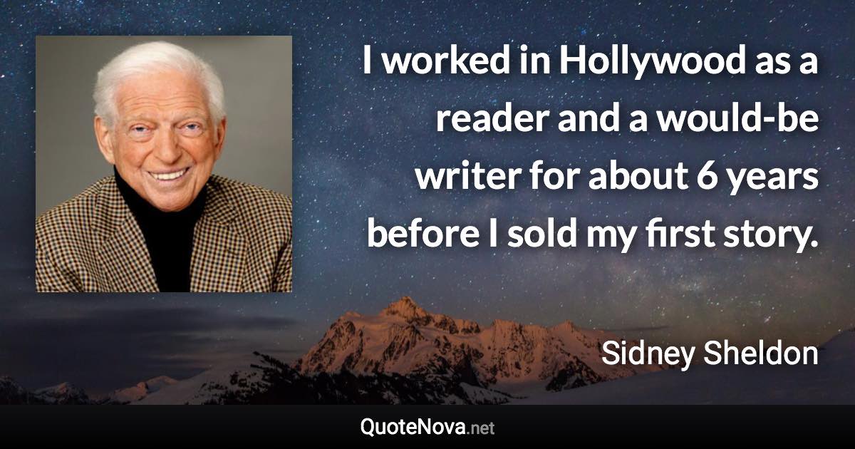 I worked in Hollywood as a reader and a would-be writer for about 6 years before I sold my first story. - Sidney Sheldon quote