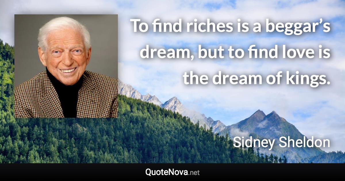 To find riches is a beggar’s dream, but to find love is the dream of kings. - Sidney Sheldon quote