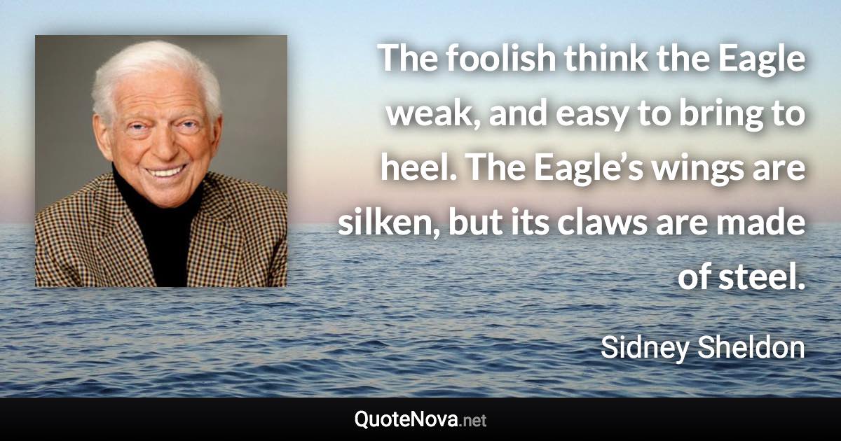 The foolish think the Eagle weak, and easy to bring to heel. The Eagle’s wings are silken, but its claws are made of steel. - Sidney Sheldon quote