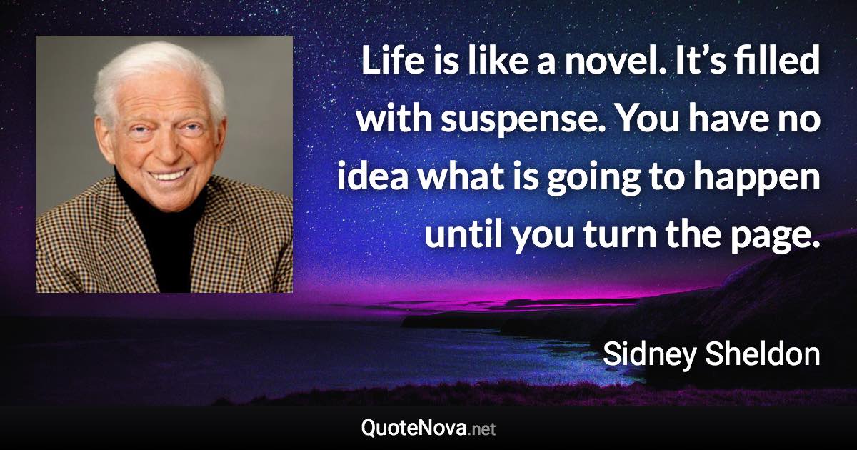 Life is like a novel. It’s filled with suspense. You have no idea what is going to happen until you turn the page. - Sidney Sheldon quote