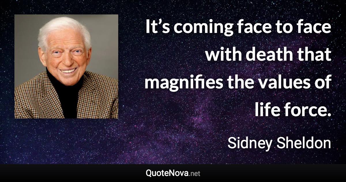 It’s coming face to face with death that magnifies the values of life force. - Sidney Sheldon quote