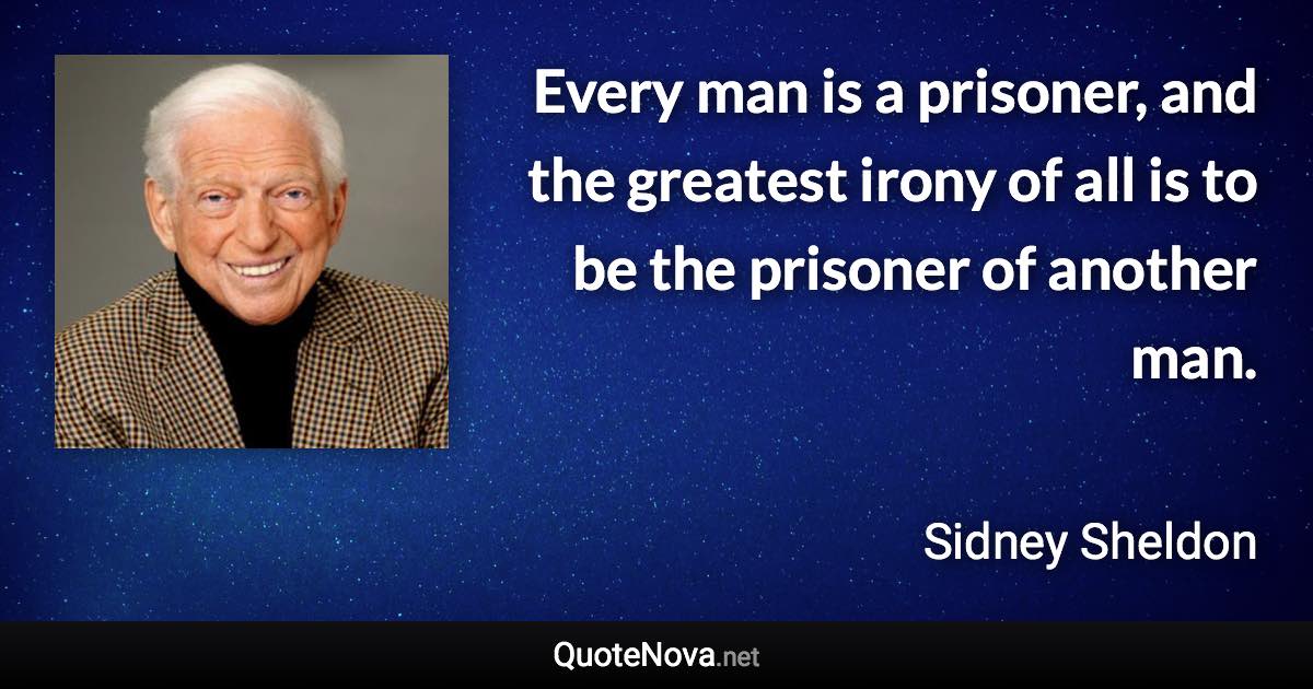 Every man is a prisoner, and the greatest irony of all is to be the prisoner of another man. - Sidney Sheldon quote