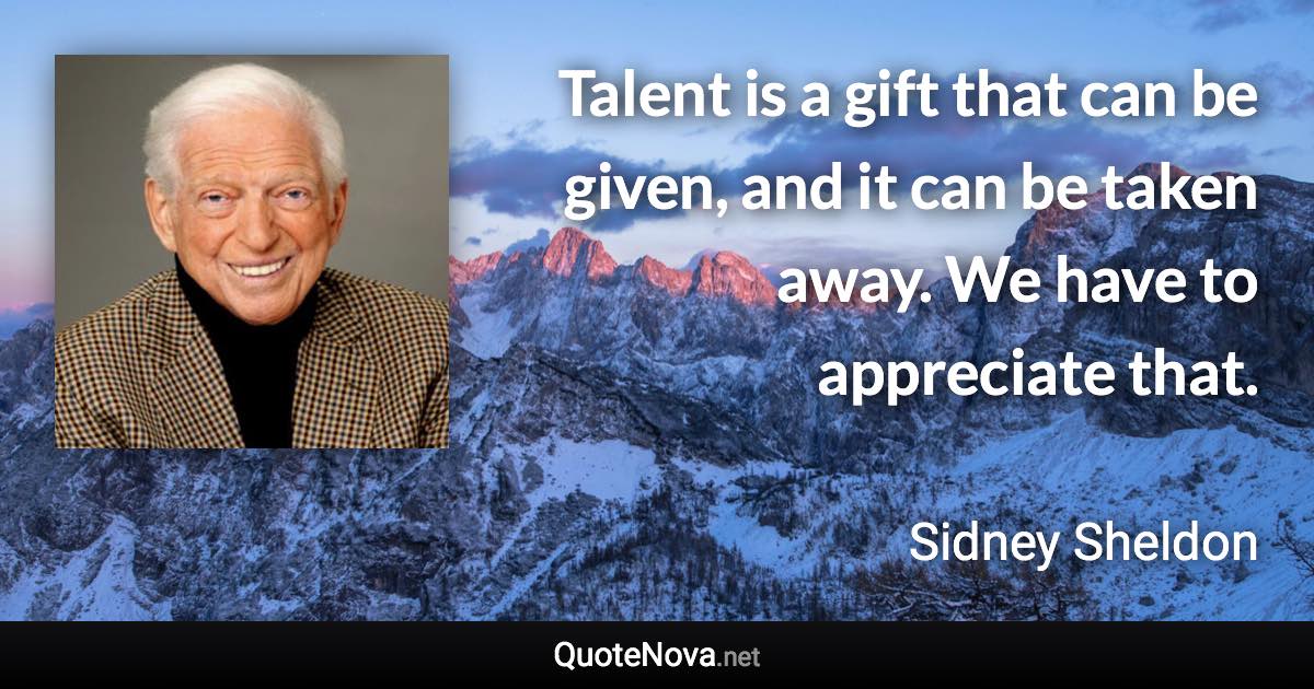 Talent is a gift that can be given, and it can be taken away. We have to appreciate that. - Sidney Sheldon quote
