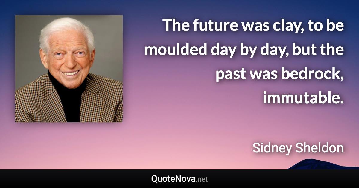 The future was clay, to be moulded day by day, but the past was bedrock, immutable. - Sidney Sheldon quote