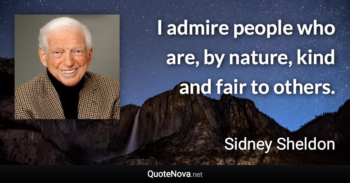 I admire people who are, by nature, kind and fair to others. - Sidney Sheldon quote