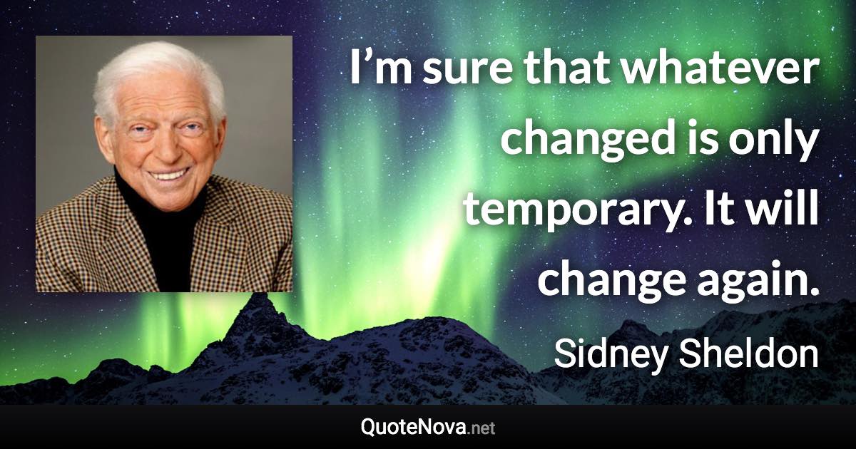 I’m sure that whatever changed is only temporary. It will change again. - Sidney Sheldon quote